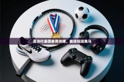 亚洲代表团奋勇拼搏，赛场惊现黑马